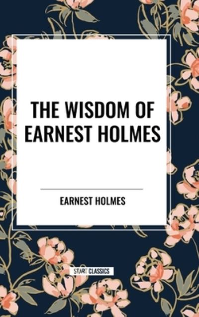 Cover for Earnest Holmes · The Wisdom of Earnest Holmes: The Science of Mind, Creative Mind and Success, Creative Mind (Inbunden Bok) (2024)