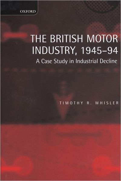 Cover for Whisler, Timothy (Department of History, Department of History, Saint Francis College, Loretto, Pennsylvania) · The British Motor Industry, 1945-94: A Case Study in Industrial Decline (Gebundenes Buch) (1999)