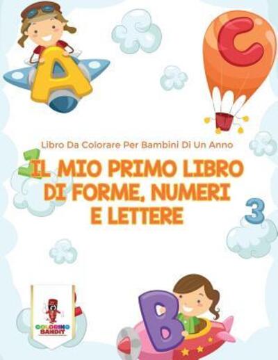 Cover for Coloring Bandit · Il Mio Primo Libro Di Forme, Numeri E Lettere : Libro Da Colorare Per Bambini Di Un Anno (Paperback Book) (2017)