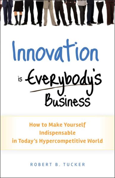 Innovation is Everybody's Business: How to Make Yourself Indispensable in Today's Hypercompetitive World - Robert B. Tucker - Livros - John Wiley & Sons Inc - 9780470891742 - 26 de outubro de 2010