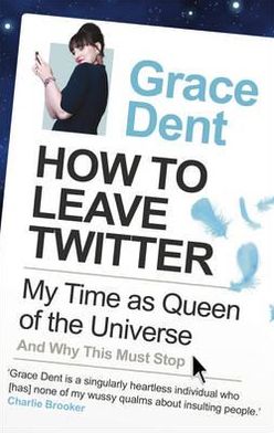 Cover for Grace Dent · How to Leave Twitter: My Time as Queen of the Universe and Why This Must Stop (Paperback Book) [Main edition] (2011)