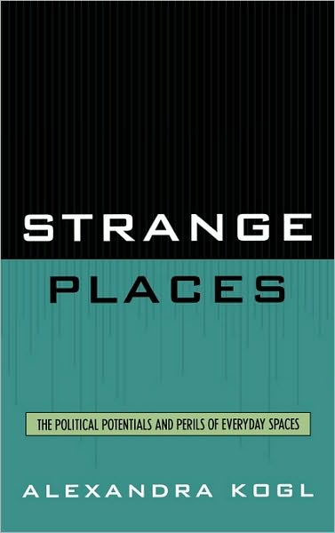 Strange Places: The Political Potentials and Perils of Everyday Spaces - Alexandra Kogl - Books - Bloomsbury Publishing Plc - 9780739114742 - December 5, 2007