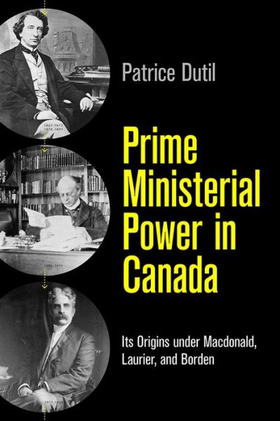 Cover for Patrice Dutil · Prime Ministerial Power in Canada: Its Origins under Macdonald, Laurier, and Borden - The C.D. Howe Series in Canadian Political History (Paperback Book) (2018)