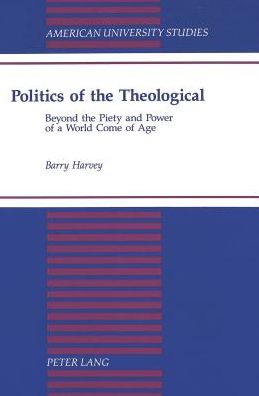 Politics of the Theological: Beyond the Piety and Power of a World Come of Age - American University Studies - Barry Harvey - Books - Peter Lang Publishing Inc - 9780820418742 - April 1, 1995