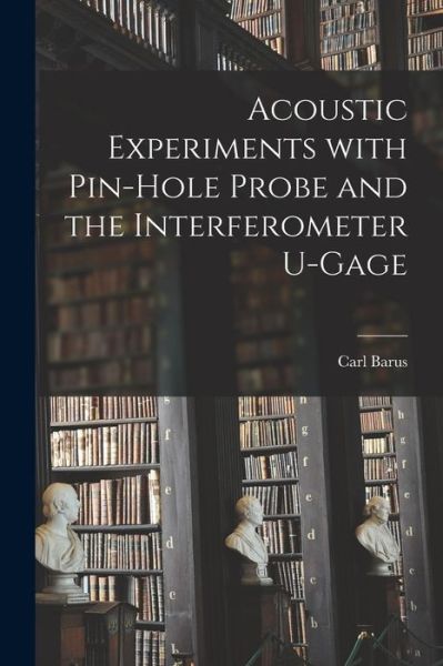 Cover for Carl 1856-1935 Barus · Acoustic Experiments With Pin-hole Probe and the Interferometer U-gage (Paperback Book) (2021)