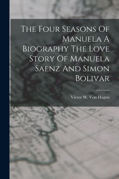 Cover for Victor W. Von Hagen · Four Seasons of Manuela a Biography the Love Story of Manuela Saenz and Simon Bolivar (Book) (2022)
