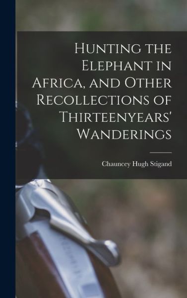 Cover for Chauncey Hugh Stigand · Hunting the Elephant in Africa, and Other Recollections of Thirteenyears' Wanderings (Book) (2022)