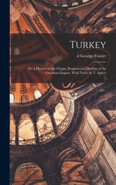 Turkey; or, a History of the Origin, Progress and Decline of the Ottoman Empire. with Notes by T. Spicer - George Fowler - Books - Creative Media Partners, LLC - 9781019271742 - October 27, 2022