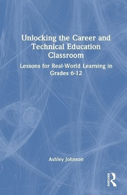 Unlocking the Career and Technical Education Classroom: Lessons for Real-World Learning in Grades 6-12 - Ashley Johnson - Böcker - Taylor & Francis Ltd - 9781032900742 - 2 april 2025