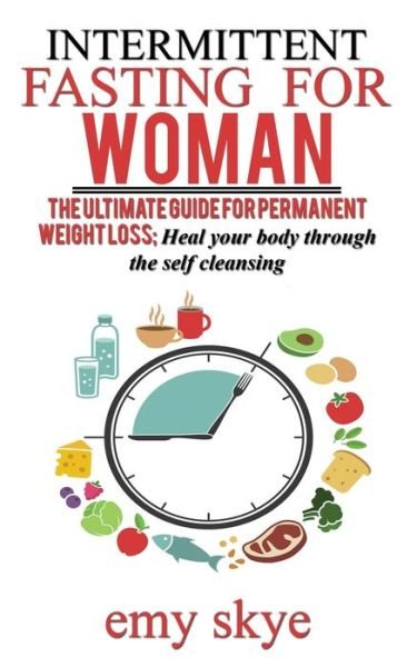 Cover for Emy Skye · INTERMITTENT FASTING FOR WOMAN The ultimate guide for permanent Weight loss; Heal your Body through the Self Cleansing (Paperback Book) (2019)