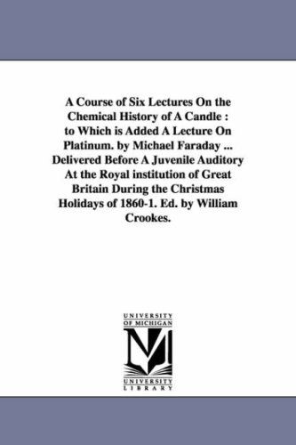 Cover for Michigan Historical Reprint Series · A Course of Six Lectures on the Chemical History of a Candle : to Which is Added a Lecture on Platinum. by Michael Faraday ... Delivered Before a ... the Christmas Holidays of 18601. Ed. by W (Paperback Book) [Signed edition] (2006)
