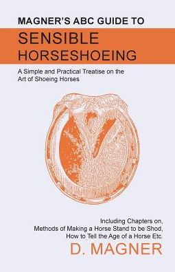 Cover for D Magner · Magner's ABC Guide to Sensible Horseshoeing - A Simple and Practical Treatise on the Art of Shoeing Horses, Including Chapters on, Methods of Making a Horse Stand to be Shod, How to Tell the Age of a Horse Etc. (Paperback Book) (2017)
