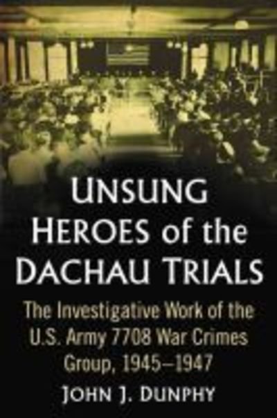John J. Dunphy · Unsung Heroes of the Dachau Trials: The Investigative Work of the U.S. Army 7708 War Crimes Group, 1945–1947 (Paperback Book) (2018)