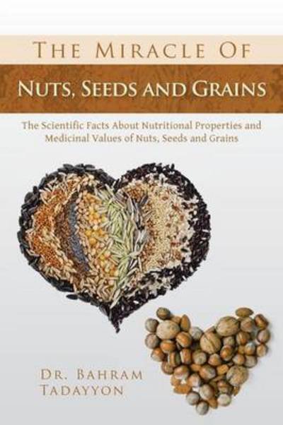 Cover for Bahram Tadayyon · The Miracle of Nuts, Seeds and Grains: the Scientific Facts About Nutritional Properties and Medicinal Values of Nuts, Seeds and Grains (Paperback Bog) (2013)