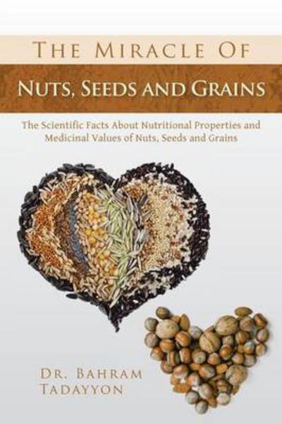 Cover for Bahram Tadayyon · The Miracle of Nuts, Seeds and Grains: the Scientific Facts About Nutritional Properties and Medicinal Values of Nuts, Seeds and Grains (Paperback Book) (2013)