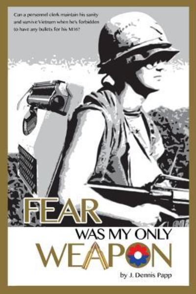 Cover for Mr J Dennis Papp · Fear Was My Only Weapon: Can a Personnel Clerk Maintain His Sanity and Survive Vietnam when He's Forbidden to Have Any Bullets for His M16? (Paperback Book) (2013)