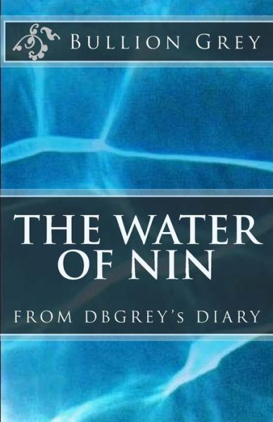 The Water of Nin: from Dbgrey's Diary - Bullion Grey - Books - Createspace - 9781492779742 - July 16, 2015