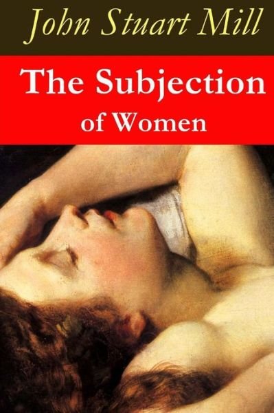 The Subjection of Women - John Stuart Mill - Książki - Createspace - 9781517308742 - 10 września 2015