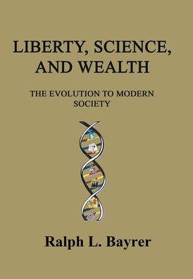 Cover for Ralph L Bayrer · Liberty, Science and Wealth: The Evolution to Modern Society (Hardcover Book) (2021)