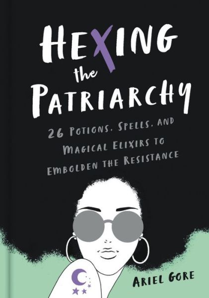 Cover for Ariel Gore · Hexing the Patriarchy: 26 Potions, Spells, and Magical Elixirs to Embolden the Resistance (Hardcover Book) (2019)