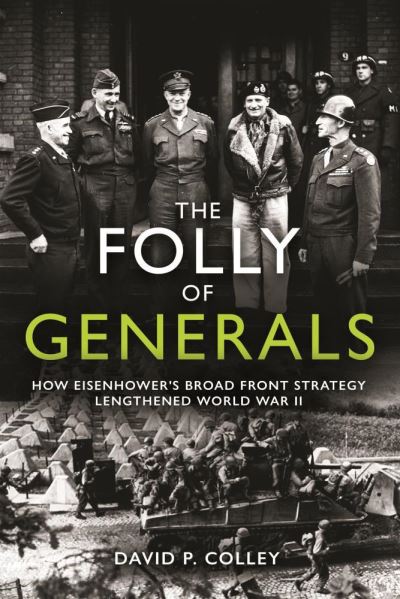 Cover for David Colley · The Folly of Generals: How Eisenhower's Broad Front Strategy Lengthened World War II (Hardcover Book) (2021)