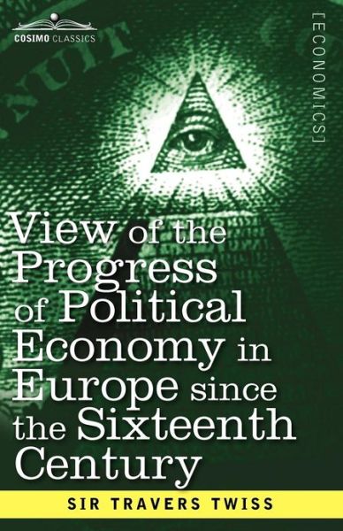 View of the Progress of Political Economy in Europe Since the Sixteenth Century: a Course of Lectures - Travers Twiss - Books - Cosimo Classics - 9781616407742 - November 1, 2012