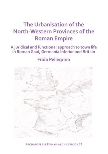 Cover for Frida Pellegrino · The Urbanisation of the North-Western Provinces of the Roman Empire: A Juridical and Functional Approach to Town Life in Roman Gaul, Germania Inferior and Britain - Archaeopress Roman Archaeology (Paperback Book) (2020)