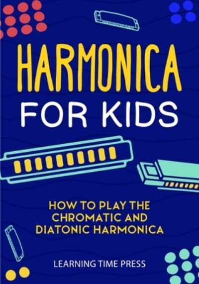Harmonica for Kids: How to Play the Chromatic and Diatonic Harmonica - Learning Time Press - Books - Drip Digital - 9781951791742 - April 4, 2021