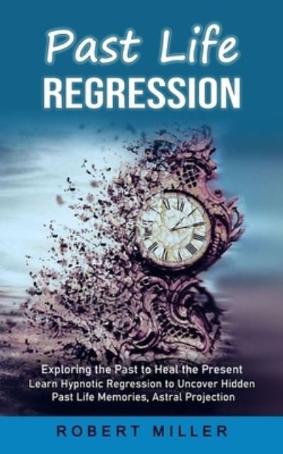 Past Life Regression: Exploring the Past to Heal the Present (Learn Hypnotic Regression to Uncover Hidden Past Life Memories, Astral Projection) - Robert Miller - Books - Andrew Zen - 9781998769742 - December 8, 2022