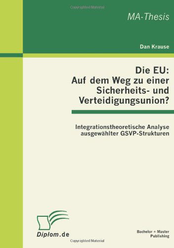 Die EU: Auf dem Weg zu einer Sicherheits- und Verteidigungsunion? Integrationstheoretische Analyse ausgewahlter GSVP-Strukturen - Dan Krause - Books - Bachelor + Master Publishing - 9783863410742 - August 2, 2011