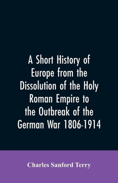 Cover for Charles Sanford Terry · A Short History of Europe from the Dissolution of the Holy Roman Empire to the Outbreak of the German War 1806-1914 (Paperback Book) (2019)