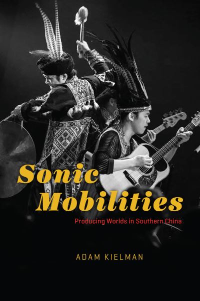 Cover for Adam Kielman · Sonic Mobilities: Producing Worlds in Southern China - Chicago Studies in Ethnomusicology (Hardcover Book) (2022)
