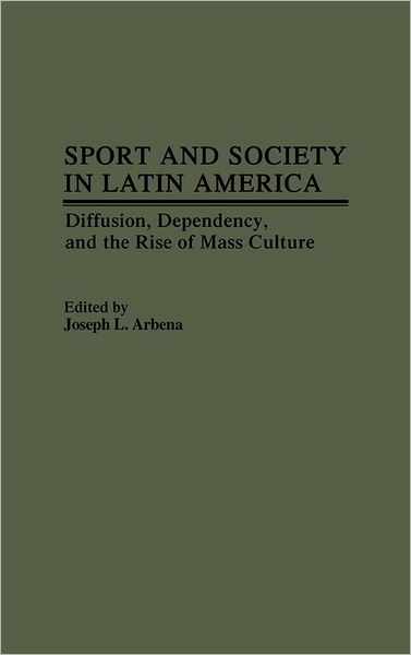 Cover for Joseph L. Arbena · Sport and Society in Latin America: Diffusion, Dependency, and the Rise of Mass Culture (Hardcover Book) (1988)