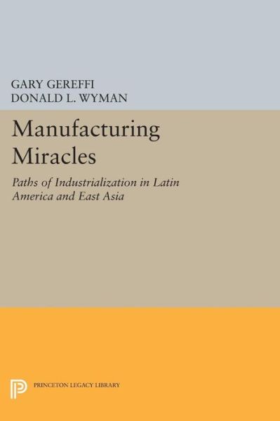 Cover for Gary Gereffi · Manufacturing Miracles: Paths of Industrialization in Latin America and East Asia - Princeton Legacy Library (Paperback Book) (2014)