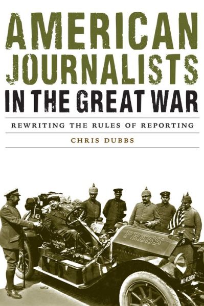 Cover for Chris Dubbs · American Journalists in the Great War: Rewriting the Rules of Reporting - Studies in War, Society, and the Military (Hardcover Book) (2017)