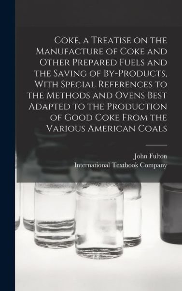 Cover for John Fulton · Coke, a Treatise on the Manufacture of Coke and Other Prepared Fuels and the Saving of by-Products, with Special References to the Methods and Ovens Best Adapted to the Production of Good Coke from the Various American Coals (Bok) (2022)