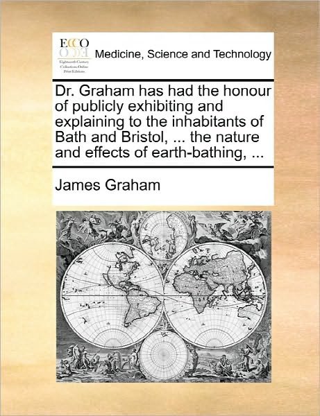 Cover for James Graham · Dr. Graham Has Had the Honour of Publicly Exhibiting and Explaining to the Inhabitants of Bath and Bristol, ... the Nature and Effects of Earth-bathin (Paperback Bog) (2010)