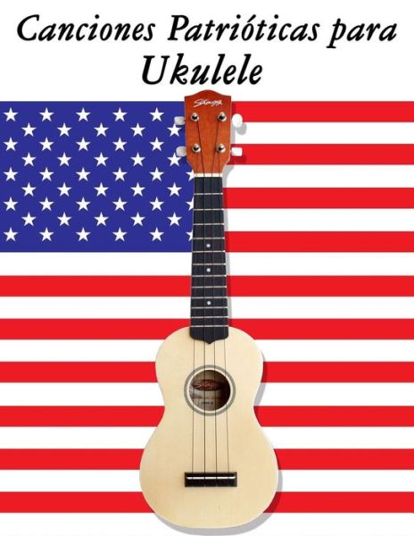 Canciones Patrióticas Para Ukulele: 10 Canciones De Estados Unidos - Uncle Sam - Books - CreateSpace Independent Publishing Platf - 9781500765743 - September 10, 2014