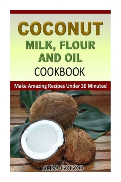 Cover for Alina Gogoo · Coconut Milk, Flour and Oil Cookbook: Make Amazing Recipes Under 30 Minutes! (Paperback Book) (2015)