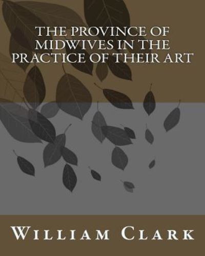 The Province of Midwives in the Practice of their Art - William Clark - Books - Createspace Independent Publishing Platf - 9781533352743 - December 13, 1901