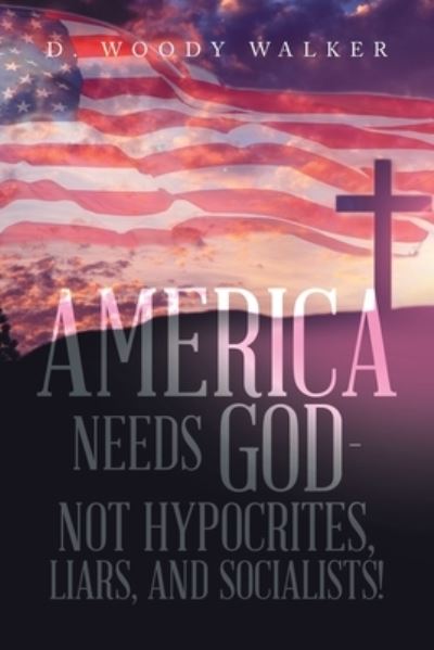Cover for D. Woody Walker · America Needs God - Not Hypocrites, Liars, and Socialists! (Book) (2022)