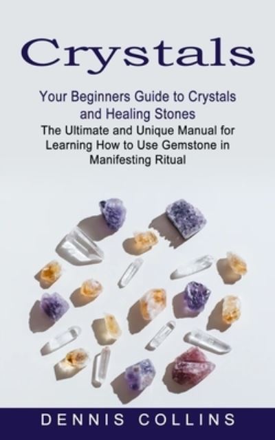 Cover for Dennis Collins · Crystals: Your Beginners Guide to Crystals and Healing Stones (The Ultimate and Unique Manual for Learning How to Use Gemstone in Manifesting Ritual) (Pocketbok) (2021)