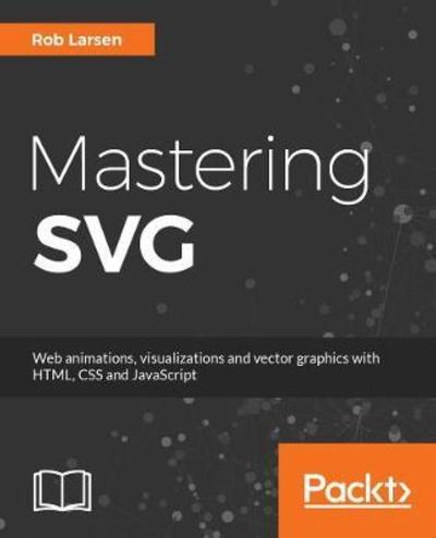 Rob Larsen · Mastering SVG: Ace web animations, visualizations, and vector graphics with HTML, CSS, and JavaScript (Paperback Book) (2018)