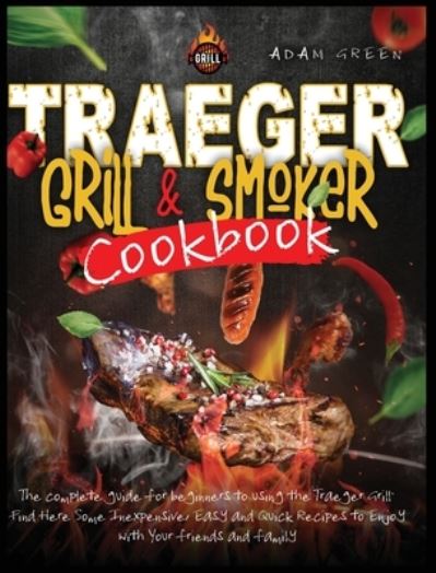 Cover for Adam Green · Traeger Grill and Smoker Cookbook: the complete guide for beginners to using the Traeger Grill. Find Here Some Inexpensive, Easy and Quick Recipes to Enjoy with Your Friends and Family (Hardcover bog) (2020)