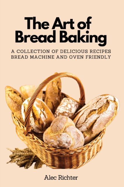 Alec Richter · The Art of Bread Baking: A Collection of Delicious Recipes Bread Machine and Oven Friendly (Paperback Book) (2023)