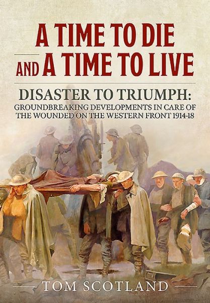 A Time to Die and a Time to Live: Disaster to Triumph: Groundbreaking Developments in Care of the Wounded on the Western Front 1914-18 - Tom Scotland - Books - Helion & Company - 9781911628743 - April 15, 2019