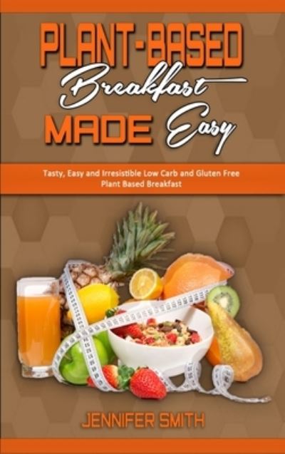 Cover for Jennifer Smith · Plant Based Breakfast Made Easy: Tasty, Easy and Irresistible Low Carb and Gluten Free Plant Based Breakfast (Hardcover Book) (2021)