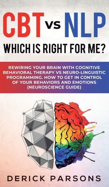 Cover for Derick Parsons · CBT vs NLP: Which is right for me?: Rewiring Your Brain with Cognitive Behavioral Therapy vs Neuro-linguistic Programming. How to Get in Control of Your Behaviors and Emotions (Neuroscience Guide) (Hardcover bog) (2019)
