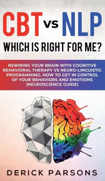 Cover for Derick Parsons · CBT vs NLP: Which is right for me?: Rewiring Your Brain with Cognitive Behavioral Therapy vs Neuro-linguistic Programming. How to Get in Control of Your Behaviors and Emotions (Neuroscience Guide) (Gebundenes Buch) (2019)