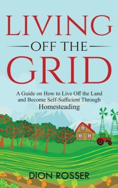 Cover for Dion Rosser · Living off The Grid: A Guide on How to Live Off the Land and Become Self-Sufficient Through Homesteading (Gebundenes Buch) (2021)